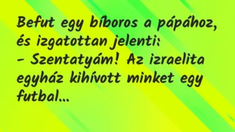 Befut egy bíboros a pápához, és izgatottan jelenti:
– Szentatyám!… – Vicc Befut egy bíboros a pápához, és izgatottan jelenti:
– Szentatyám!… – Vicc