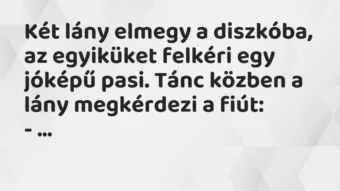 Két lány elmegy a diszkóba, az egyiküket felkéri egy jóképű pasi. Tánc… – Vicc