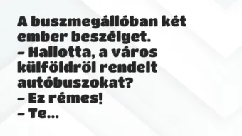 Vicc: A buszmegállóban két ember beszélget.
– Hallotta, a város… Vicc: A buszmegállóban két ember beszélget.
– Hallotta, a város…