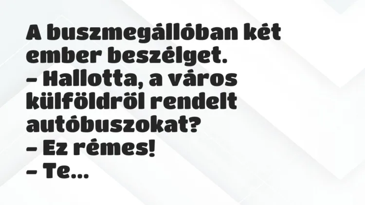 Vicc: A buszmegállóban két ember beszélget.
– Hallotta, a város… Vicc: A buszmegállóban két ember beszélget.
– Hallotta, a város…