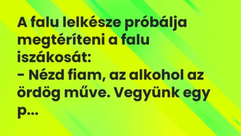 Vicc: A falu lelkésze próbálja megtéríteni a falu iszákosát:
– Nézd… Vicc: A falu lelkésze próbálja megtéríteni a falu iszákosát:
– Nézd…