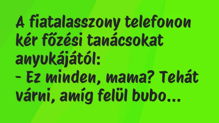 Vicc: A fiatalasszony telefonon kér főzési tanácsokat anyukájától:
– Ez… Vicc: A fiatalasszony telefonon kér főzési tanácsokat anyukájától:
– Ez…