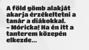 Vicc: A föld gömb alakját akarja érzékeltetni a tanár a diákokkal.

-…