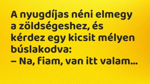 Vicc: A nyugdíjas néni elmegy a zöldségeshez, és kérdez egy kicsit mélyen búslakodva: