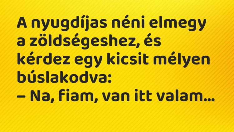 Vicc: A nyugdíjas néni elmegy a zöldségeshez, és kérdez egy kicsit mélyen búslakodva: Vicc: A nyugdíjas néni elmegy a zöldségeshez, és kérdez egy kicsit mélyen búslakodva: