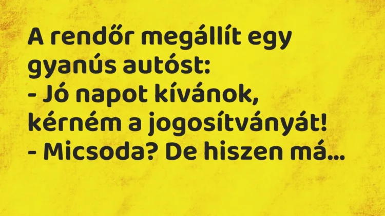 Vicc: A rendőr megállít egy gyanús autóst:
– Jó napot kívánok, kérném a… Vicc: A rendőr megállít egy gyanús autóst:
– Jó napot kívánok, kérném a…
