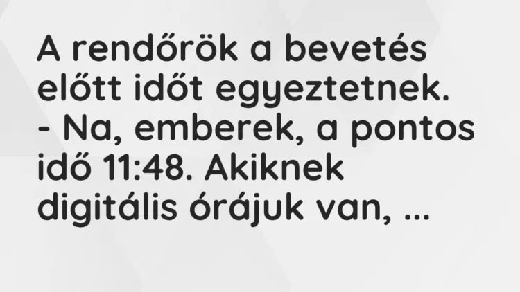 Vicc: A rendőrök a bevetés előtt időt egyeztetnek.
– Na, emberek, a… Vicc: A rendőrök a bevetés előtt időt egyeztetnek.
– Na, emberek, a…
