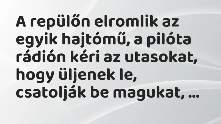 Vicc: A repülőn elromlik az egyik hajtómű, a pilóta rádión kéri az utasokat,… Vicc: A repülőn elromlik az egyik hajtómű, a pilóta rádión kéri az utasokat,…