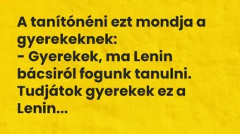 Vicc: A tanítónéni ezt mondja a gyerekeknek:
– Gyerekek, ma Lenin bácsi… Vicc: A tanítónéni ezt mondja a gyerekeknek:
– Gyerekek, ma Lenin bácsi…