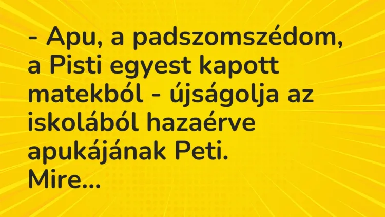 Vicc: – Apu, a padszomszédom, a Pisti egyest kapott matekból – újságolja az… Vicc: – Apu, a padszomszédom, a Pisti egyest kapott matekból – újságolja az…
