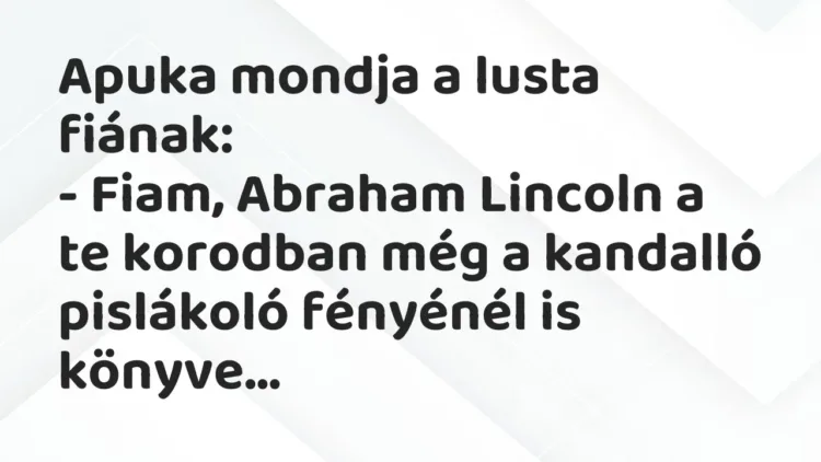 Vicc: Apuka mondja a lusta fiának:
– Fiam, Abraham Lincoln a te… Vicc: Apuka mondja a lusta fiának:
– Fiam, Abraham Lincoln a te…