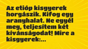 Vicc: Az etióp kisgyerek horgászik. Kifog egy aranyhalat. Ne egyél meg,… Vicc: Az etióp kisgyerek horgászik. Kifog egy aranyhalat. Ne egyél meg,…