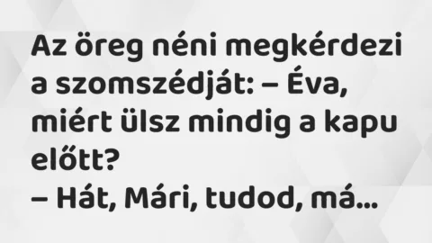 Vicc: Az öreg néni megkérdezi a szomszédját: – Éva, miért ülsz mindig a kapu előtt?