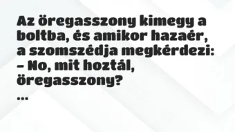 Vicc: Az öregasszony kimegy a boltba, és amikor hazaér, a szomszédja megkérdezi: Vicc: Az öregasszony kimegy a boltba, és amikor hazaér, a szomszédja megkérdezi:
