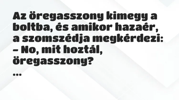 Vicc: Az öregasszony kimegy a boltba, és amikor hazaér, a szomszédja megkérdezi: Vicc: Az öregasszony kimegy a boltba, és amikor hazaér, a szomszédja megkérdezi: