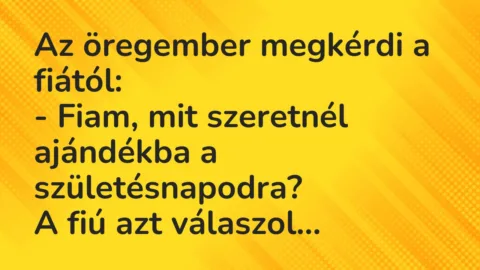 Vicc: Az öregember megkérdi a fiától: Fiam, mit szeretnél ajándékba a születésnapodra?…