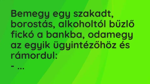 Vicc: Bemegy egy szakadt, borostás, alkoholtól bűzlő fickó a bankba, odamegy…