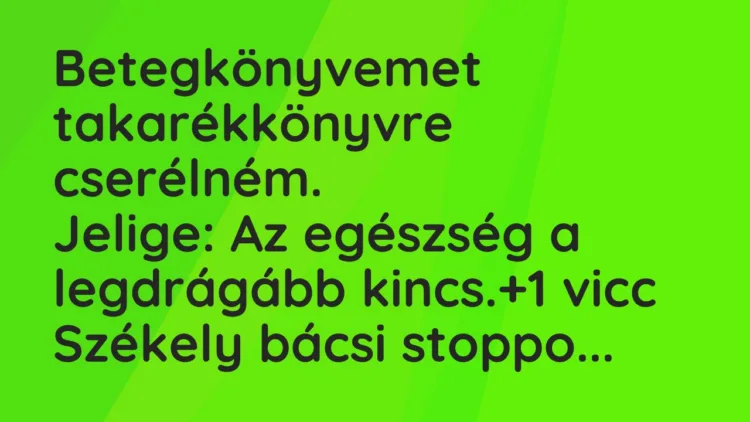 Vicc: Betegkönyvemet takarékkönyvre cserélném.
Jelige: Az egészség a… Vicc: Betegkönyvemet takarékkönyvre cserélném.
Jelige: Az egészség a…