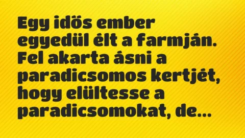 Vicc: Egy idős ember egyedül élt a farmján. Fel akarta ásni a paradicsomos… Vicc: Egy idős ember egyedül élt a farmján. Fel akarta ásni a paradicsomos…