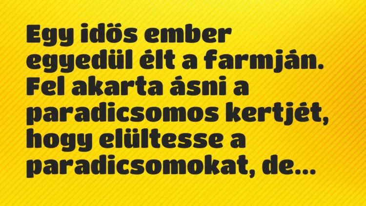 Vicc: Egy idős ember egyedül élt a farmján. Fel akarta ásni a paradicsomos… Vicc: Egy idős ember egyedül élt a farmján. Fel akarta ásni a paradicsomos…