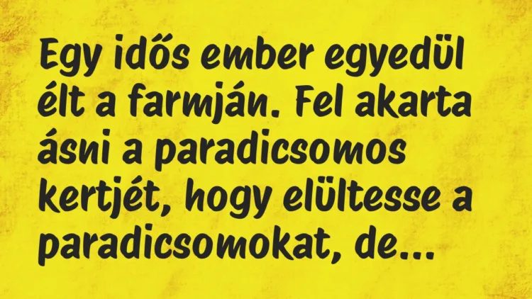 Vicc: Egy idős ember egyedül élt a farmján. Fel akarta ásni a paradicsomos… Vicc: Egy idős ember egyedül élt a farmján. Fel akarta ásni a paradicsomos…