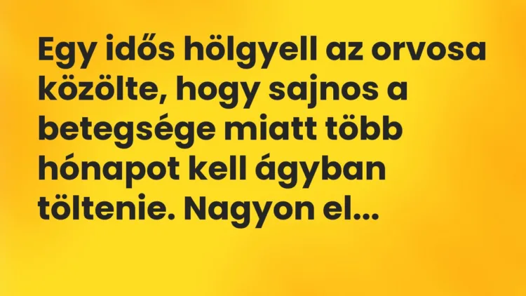 Vicc: Egy idős hölgyell az orvosa közölte, hogy sajnos a betegsége miatt több hónapot kell… Vicc: Egy idős hölgyell az orvosa közölte, hogy sajnos a betegsége miatt több hónapot kell…