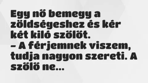 Vicc: Egy nő bemegy a zöldségeshez és kér két kiló szőlőt.
– A… Vicc: Egy nő bemegy a zöldségeshez és kér két kiló szőlőt.
– A…