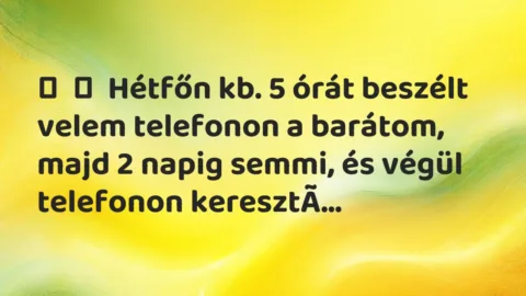 Vicc:
Hétfőn kb. 5 órát beszélt velem telefonon a barátom, majd 2… Vicc:
Hétfőn kb. 5 órát beszélt velem telefonon a barátom, majd 2…