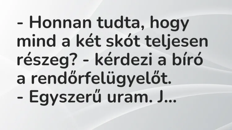 Vicc: – Honnan tudta, hogy mind a két skót teljesen részeg? – kérdezi a bíró… Vicc: – Honnan tudta, hogy mind a két skót teljesen részeg? – kérdezi a bíró…
