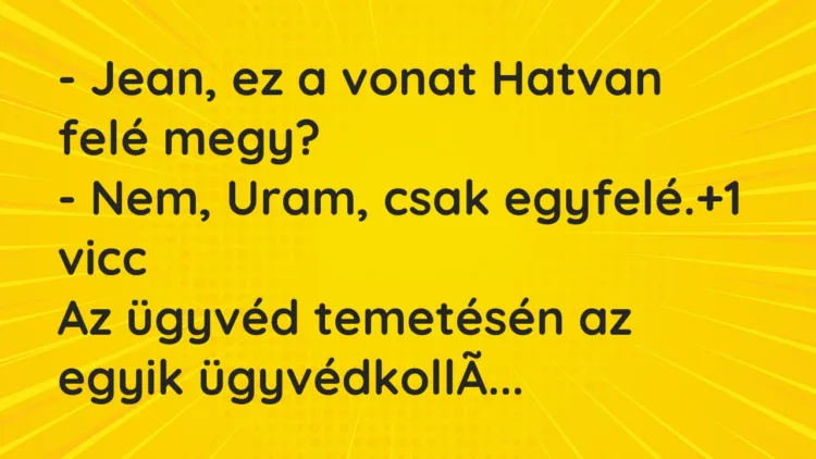 Vicc: – Jean, ez a vonat Hatvan felé megy?
– Nem, Uram, csak egyfelé. Vicc: – Jean, ez a vonat Hatvan felé megy?
– Nem, Uram, csak egyfelé.