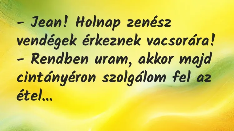 Vicc: – Jean! Holnap zenész vendégek érkeznek vacsorára!
– Rendben… Vicc: – Jean! Holnap zenész vendégek érkeznek vacsorára!
– Rendben…