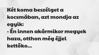 Vicc: Két koma beszélget a kocsmában, azt mondja az egyik:
– Én innen a… Vicc: Két koma beszélget a kocsmában, azt mondja az egyik:
– Én innen a…