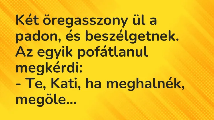 Vicc: Két öregasszony ül a padon, és beszélgetnek. Az egyik pofátlanul megkérdi: … Vicc: Két öregasszony ül a padon, és beszélgetnek. Az egyik pofátlanul megkérdi: …