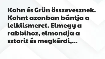 Vicc: Kohn és Grün összevesznek. Kohnt azonban bántja a lelkiismeret. Elmegy… Vicc: Kohn és Grün összevesznek. Kohnt azonban bántja a lelkiismeret. Elmegy…