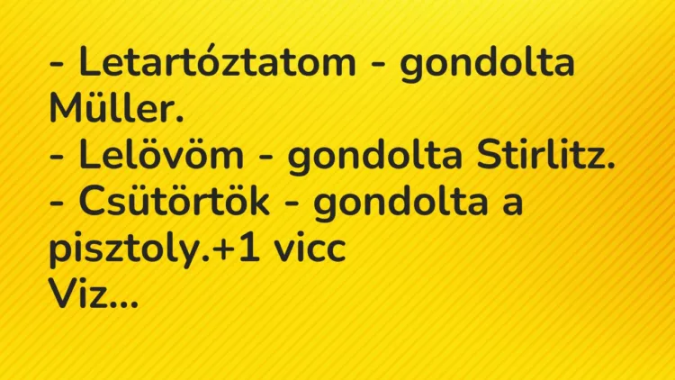 Vicc: – Letartóztatom – gondolta Müller.
– Lelövöm – gondolta… Vicc: – Letartóztatom – gondolta Müller.
– Lelövöm – gondolta…