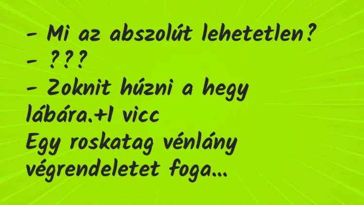 Vicc: – Mi az abszolút lehetetlen?
– ???
– Zoknit húzni a hegy… Vicc: – Mi az abszolút lehetetlen?
– ???
– Zoknit húzni a hegy…