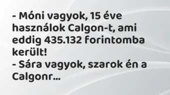 Vicc: – Móni vagyok, 15 éve használok Calgon-t, ami eddig 435.132 forintomba… Vicc: – Móni vagyok, 15 éve használok Calgon-t, ami eddig 435.132 forintomba…
