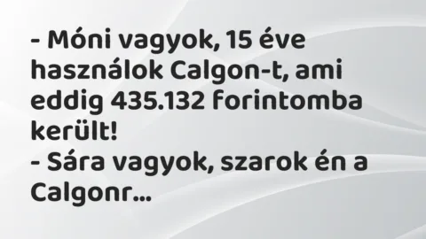 Vicc: – Móni vagyok, 15 éve használok Calgon-t, ami eddig 435.132 forintomba… Vicc: – Móni vagyok, 15 éve használok Calgon-t, ami eddig 435.132 forintomba…