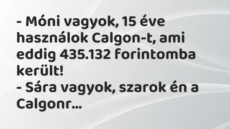 Vicc: – Móni vagyok, 15 éve használok Calgon-t, ami eddig 435.132 forintomba… Vicc: – Móni vagyok, 15 éve használok Calgon-t, ami eddig 435.132 forintomba…