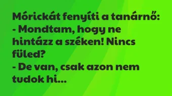 Vicc: Mórickát fenyíti a tanárnő:
– Mondtam, hogy ne hintázz a széken!… Vicc: Mórickát fenyíti a tanárnő:
– Mondtam, hogy ne hintázz a széken!…