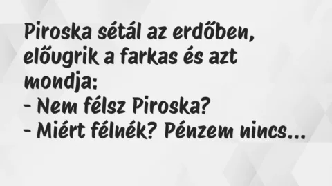 Vicc: Piroska sétál az erdőben, előugrik a farkas és azt mondja:
– Nem… Vicc: Piroska sétál az erdőben, előugrik a farkas és azt mondja:
– Nem…