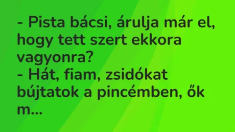 Vicc: – Pista bácsi, árulja már el, hogy tett szert ekkora vagyonra?
-… Vicc: – Pista bácsi, árulja már el, hogy tett szert ekkora vagyonra?
-…