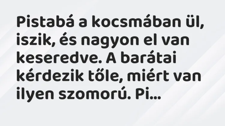 Vicc: Pistabá a kocsmában ül, iszik, és nagyon el van keseredve… Vicc: Pistabá a kocsmában ül, iszik, és nagyon el van keseredve…