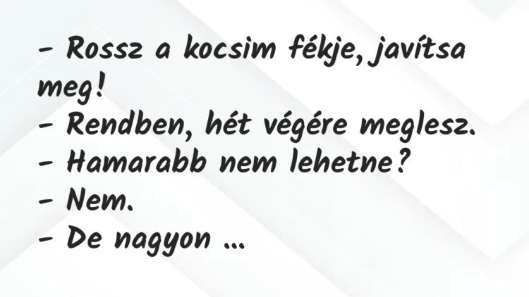 Vicc: – Rossz a kocsim fékje, javítsa meg!
– Rendben, hét végére… Vicc: – Rossz a kocsim fékje, javítsa meg!
– Rendben, hét végére…