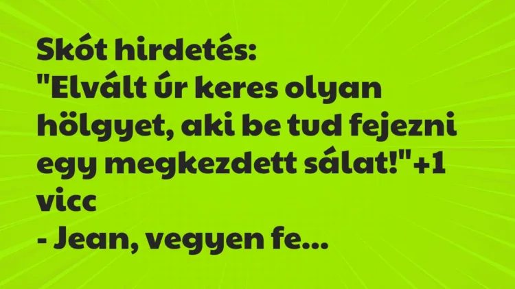 Vicc: Skót hirdetés:
“Elvált úr keres olyan hölgyet, aki be tud fejezni… Vicc: Skót hirdetés:
“Elvált úr keres olyan hölgyet, aki be tud fejezni…