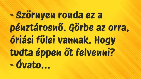 Vicc: – Szörnyen ronda ez a pénztárosnő. Görbe az orra, óriási fülei vannak…. Vicc: – Szörnyen ronda ez a pénztárosnő. Görbe az orra, óriási fülei vannak….