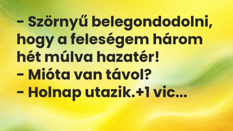 Vicc: – Szörnyű belegondodolni, hogy a feleségem három hét múlva… Vicc: – Szörnyű belegondodolni, hogy a feleségem három hét múlva…