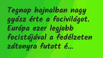 Vicc: Tegnap hajnalban nagy gyász érte a focivilágot. Európa ezer legjobb… Vicc: Tegnap hajnalban nagy gyász érte a focivilágot. Európa ezer legjobb…