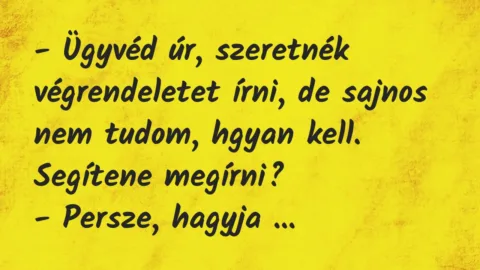 Vicc: – Ügyvéd úr, szeretnék végrendeletet írni, de sajnos nem tudom, hgyan… Vicc: – Ügyvéd úr, szeretnék végrendeletet írni, de sajnos nem tudom, hgyan…