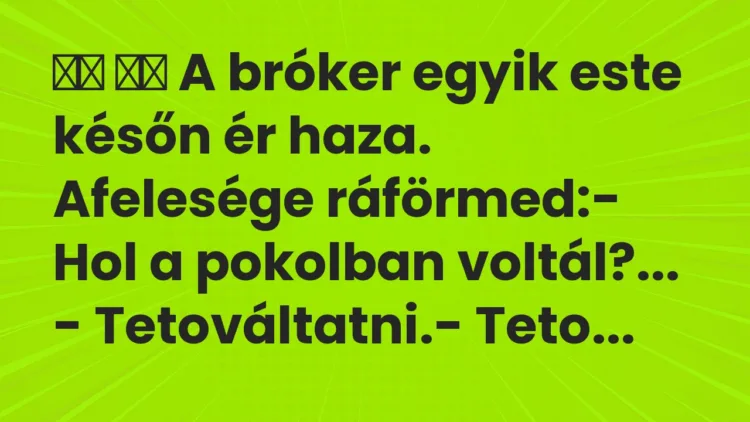 Viccek:
A bróker egyik este későn ér haza. Afelesége … Viccek:
A bróker egyik este későn ér haza. Afelesége …